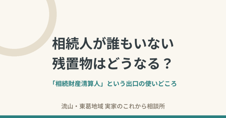 相続人が誰もいないとき、残置物はどうなる？——「相続財産清算人」という出口