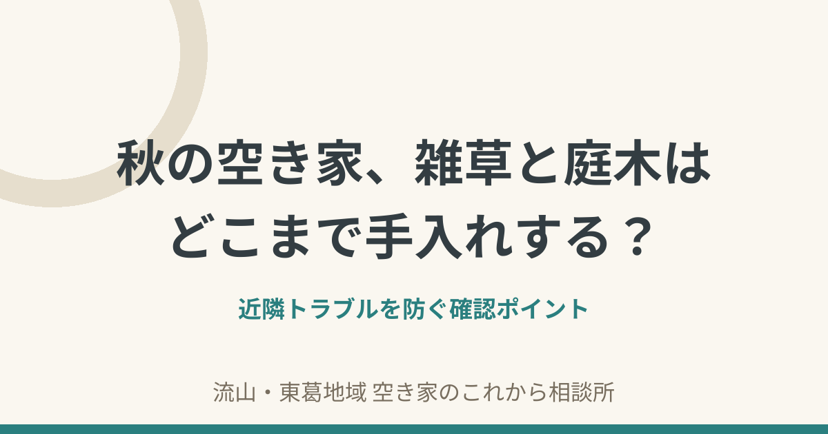 秋の空き家、雑草と庭木はどこまで手入れする？近隣トラブルを防ぐ確認ポイント
