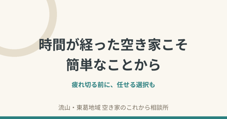 時間が経った空き家こそ簡単なことから｜疲れ切る前に任せる選択も